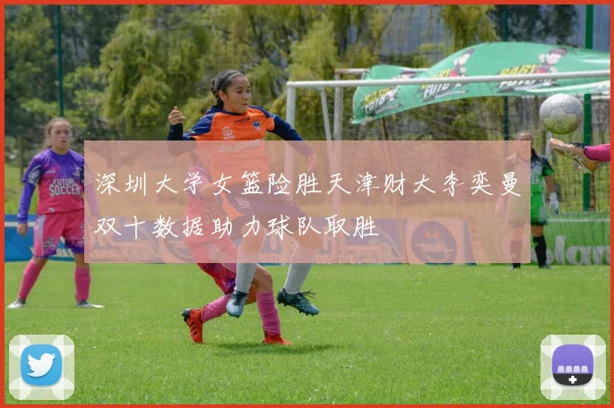 深圳大学女篮险胜天津财大李奕曼双十数据助力球队取胜