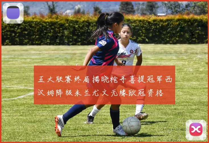 五大联赛终局揭晓枪手喜提冠军西汉姆降级米兰尤文无缘欧冠资格