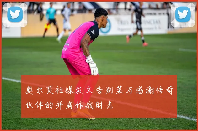 奥尔莫社媒发文告别莱万感谢传奇伙伴的并肩作战时光