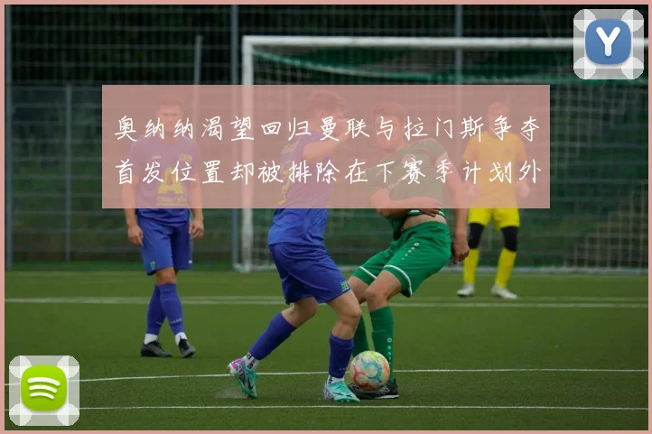 奥纳纳渴望回归曼联与拉门斯争夺首发位置却被排除在下赛季计划外