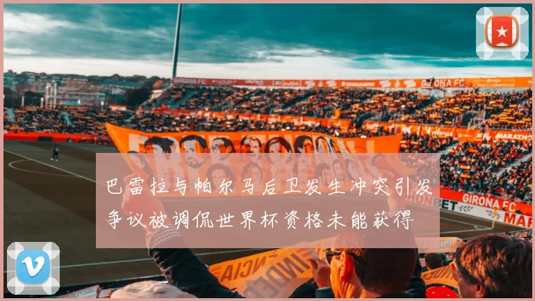 巴雷拉与帕尔马后卫发生冲突引发争议被调侃世界杯资格未能获得